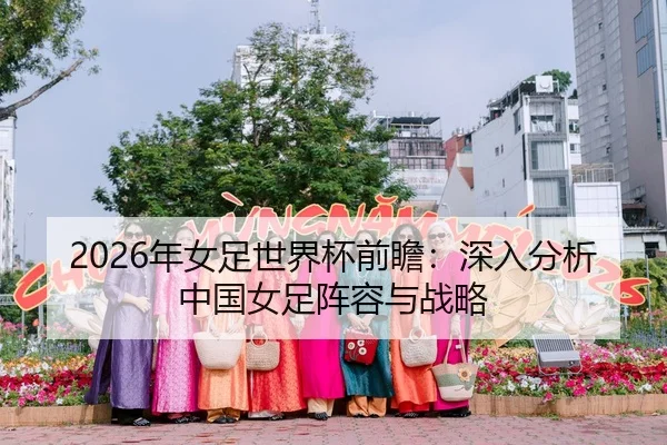2026年女足世界杯前瞻：深入分析中国女足阵容与战略