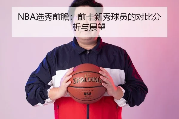 NBA选秀前瞻：前十新秀球员的对比分析与展望