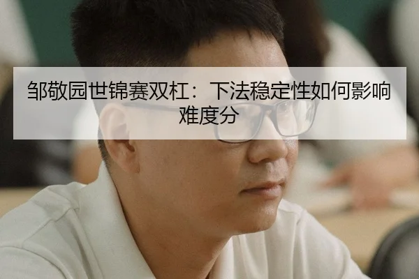 邹敬园世锦赛双杠：下法稳定性如何影响难度分