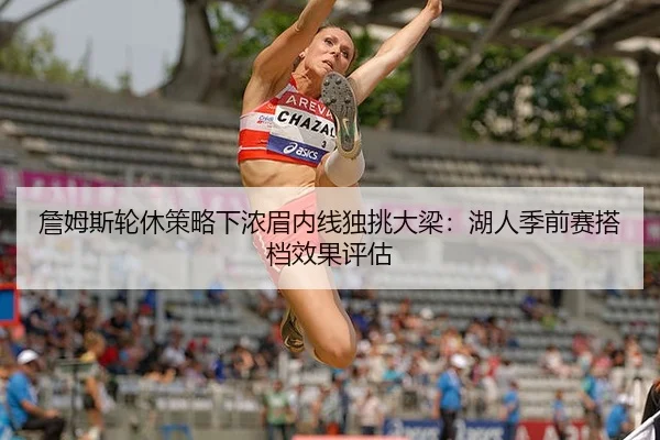 詹姆斯轮休策略下浓眉内线独挑大梁：湖人季前赛搭档效果评估