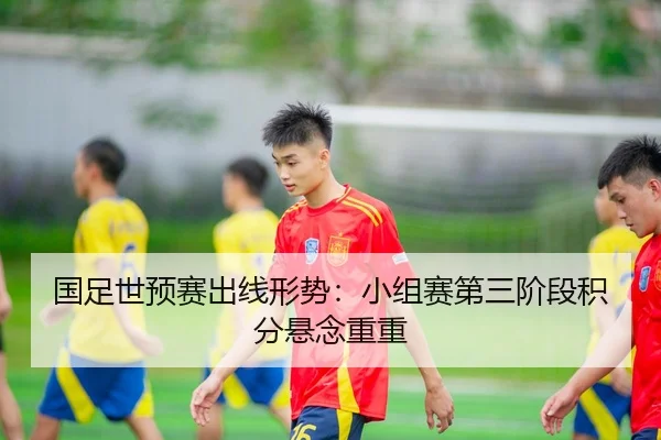 国足世预赛出线形势：小组赛第三阶段积分悬念重重