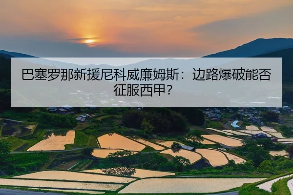 巴塞罗那新援尼科威廉姆斯：边路爆破能否征服西甲？