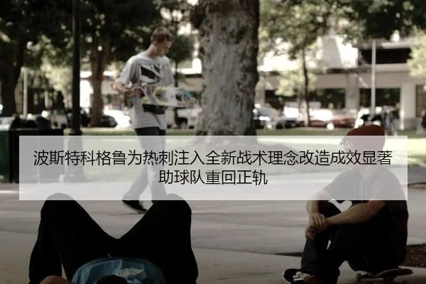 波斯特科格鲁为热刺注入全新战术理念改造成效显著助球队重回正轨