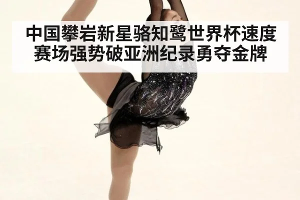 中国攀岩新星骆知鹭世界杯速度赛场强势破亚洲纪录勇夺金牌
