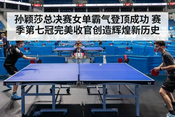 孙颖莎总决赛女单霸气登顶成功 赛季第七冠完美收官创造辉煌新历史