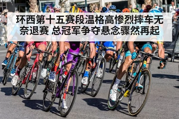 环西第十五赛段温格高惨烈摔车无奈退赛 总冠军争夺悬念骤然再起