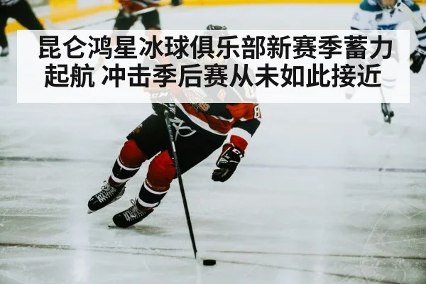 昆仑鸿星冰球俱乐部新赛季蓄力起航 冲击季后赛从未如此接近