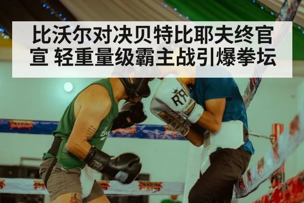比沃尔对决贝特比耶夫终官宣 轻重量级霸主战引爆拳坛