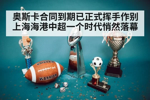 奥斯卡合同到期已正式挥手作别上海海港中超一个时代悄然落幕